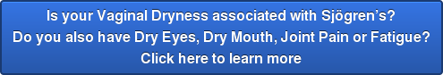 Is your Vaginal Dryness associated with Sjögren’s? Do you also have Dry Eyes, Dry Mouth, Joint Pain or Fatigue? Click here to learn more