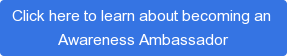 Click here to learn about becoming an Awareness Ambassador